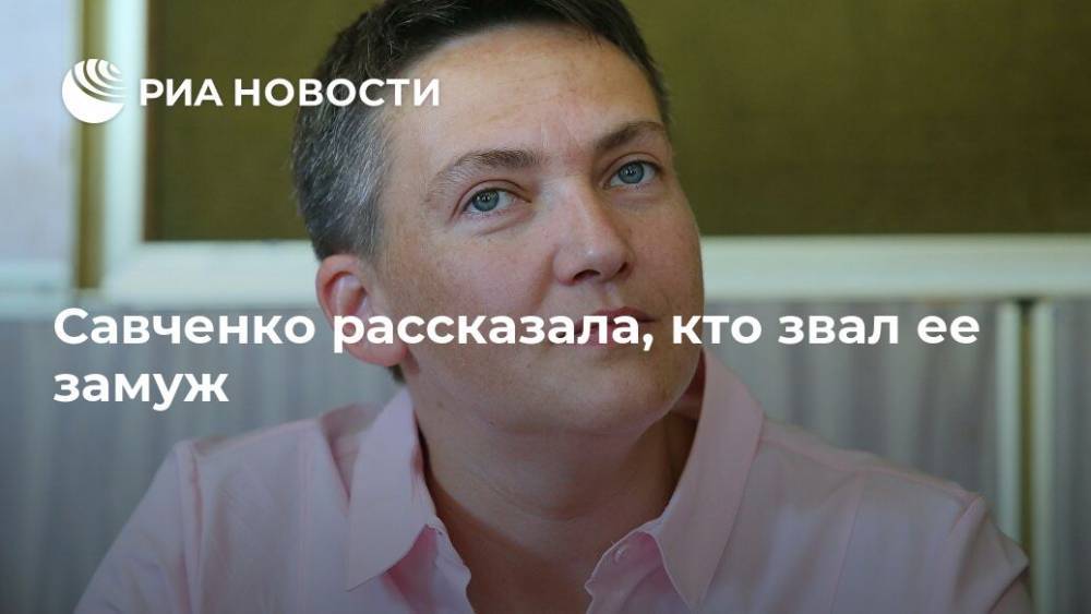 Надежда Савченко - Савченко рассказала, кто звал ее замуж - ria.ru - Москва - Россия - Украина