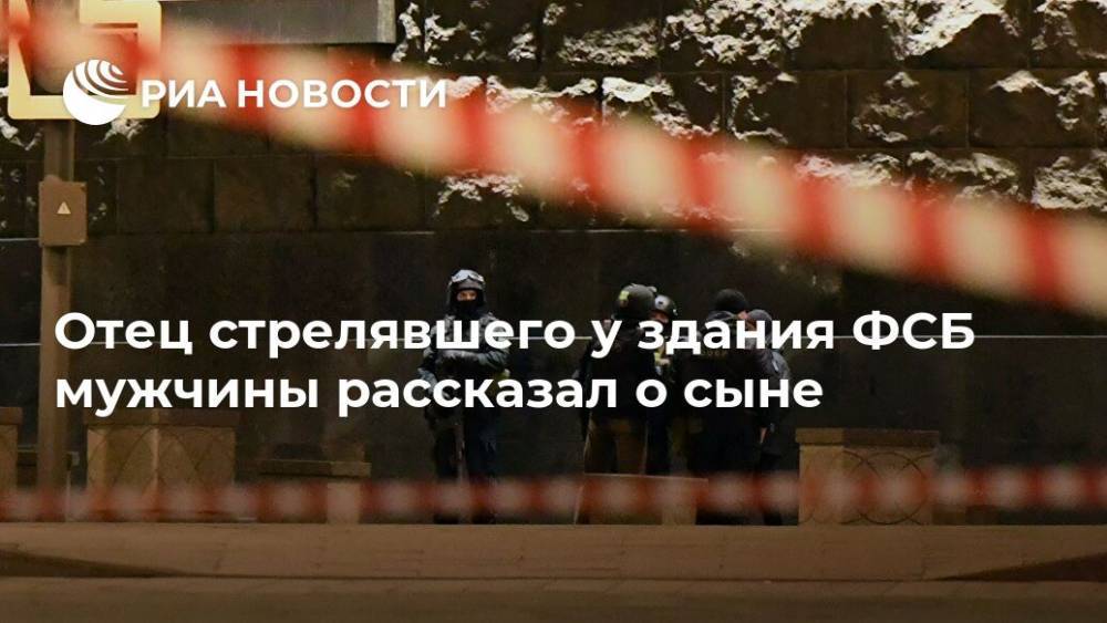Евгений Манюров - Отец стрелявшего у здания ФСБ мужчины рассказал о сыне - ria.ru - Москва