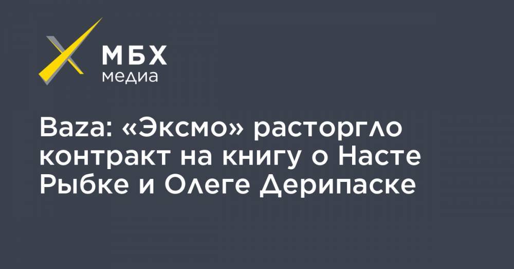 Олег Дерипаска - Baza: «Эксмо» расторгло контракт на книгу о Насте Рыбке и Олеге Дерипаске - mbk.news - Россия