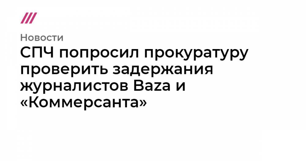 Евгений Манюров - СПЧ попросил прокуратуру проверить задержания журналистов Baza и «Коммерсанта» - tvrain.ru
