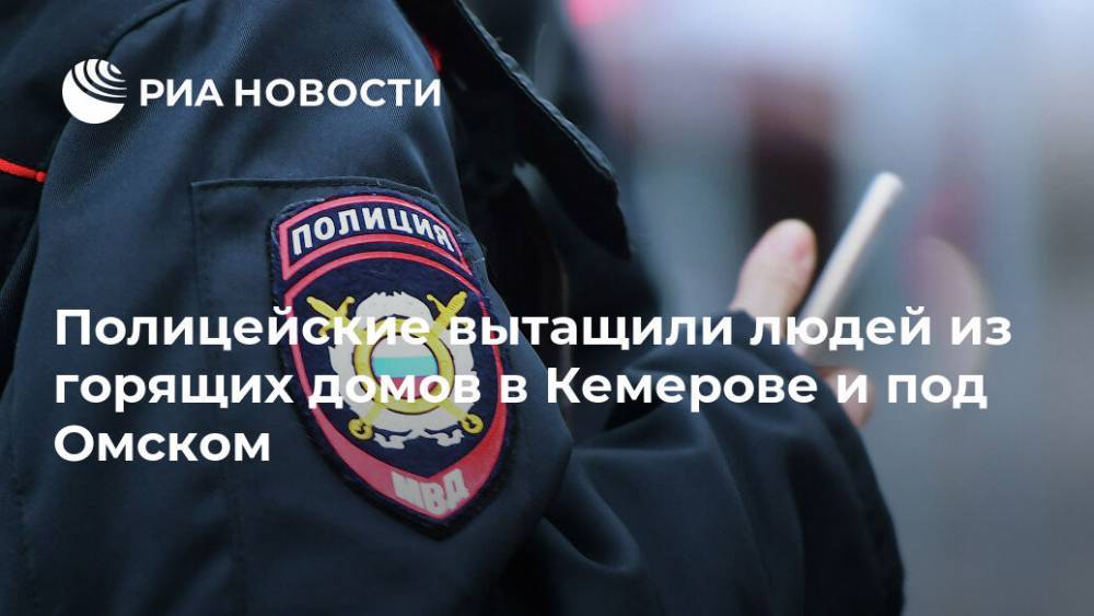 Полицейские вытащили людей из горящих домов в Кемерове и под Омском - ria.ru - Москва - Россия - Калачинск
