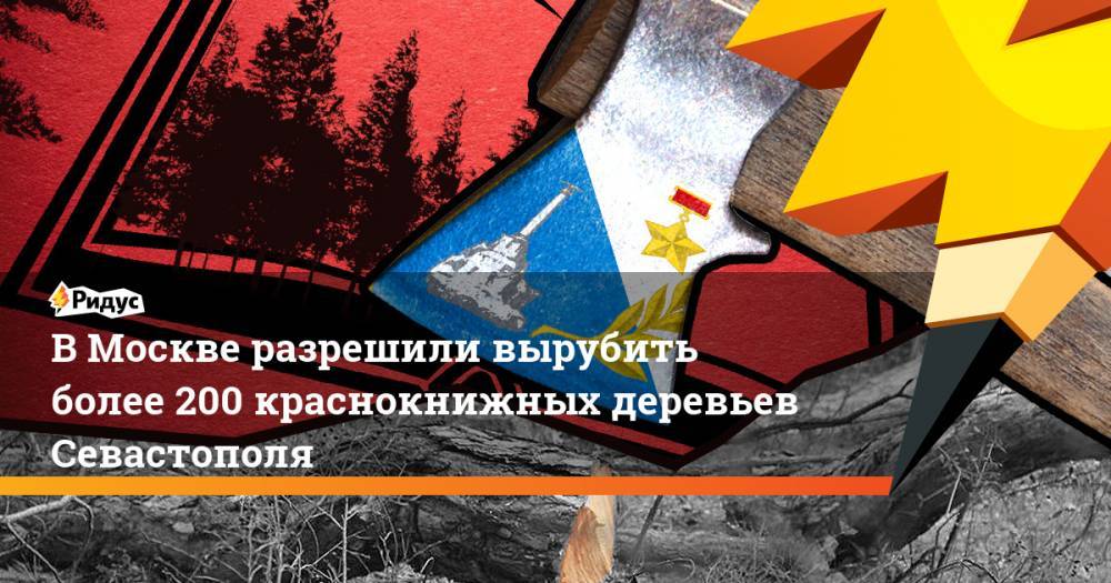 Михаил Развожаев - В Москве разрешили вырубить более 200 краснокнижных деревьев Севастополя - ridus.ru - Севастополь