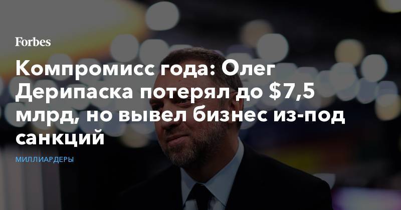 Олег Дерипаска - Компромисс года: Олег Дерипаска потерял до $7,5 млрд, но вывел бизнес из-под санкций - forbes.ru - Россия - США - Англия