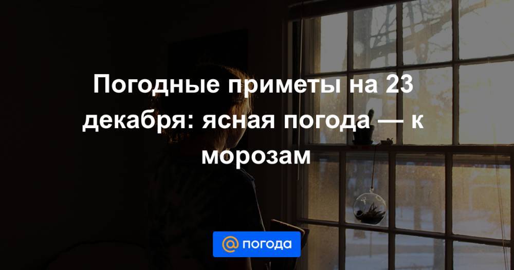 Погодные приметы на 23 декабря: ясная погода — к морозам - news.mail.ru - Русь