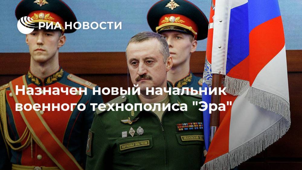 Назначен новый начальник военного технополиса "Эра" - ria.ru - Москва