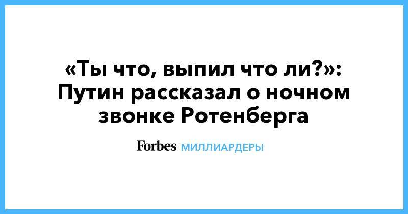 Владимир Путин - Евгений Дитрих - Аркадий Ротенберг - «Ты что, выпил что ли?»: Путин рассказал о ночном звонке Ротенберга - forbes.ru - Россия