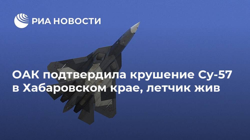 ОАК подтвердила крушение Су-57 в Хабаровском крае, летчик жив - ria.ru - Москва - Хабаровский край - Хабаровск