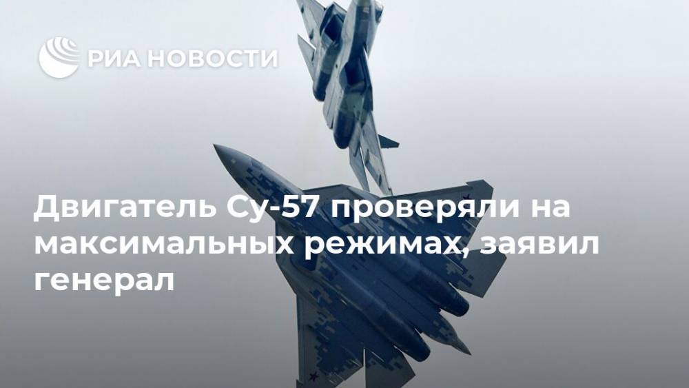 Двигатель Су-57 проверяли на максимальных режимах, заявил генерал - ria.ru - Москва - Хабаровский край - Хабаровск