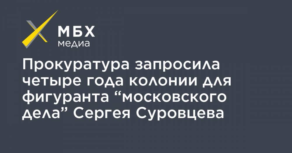 Сергей Суровцев - Прокуратура запросила четыре года колонии для фигуранта “московского дела” Сергея Суровцева - mbk.news