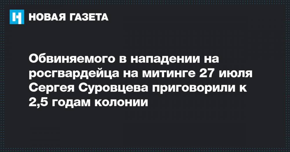 Сергей Суровцев - Обвиняемого в нападении на росгвардейца на митинге 27 июля Сергея Суровцева приговорили к 2,5 годам колонии - novayagazeta.ru - Москва