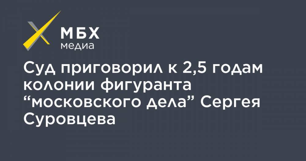 Сергей Суровцев - Суд приговорил к 2,5 годам колонии фигуранта “московского дела” Сергея Суровцева - mbk.news - Москва