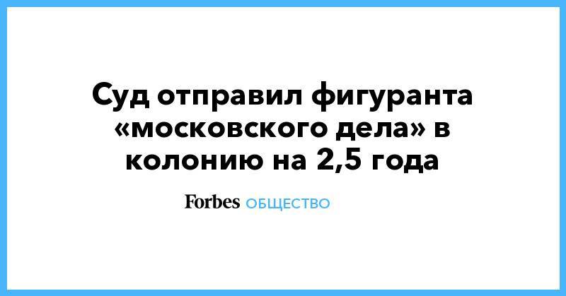 Сергей Суровцев - Суд отправил фигуранта «московского дела» в колонию на 2,5 года - forbes.ru - Тверь