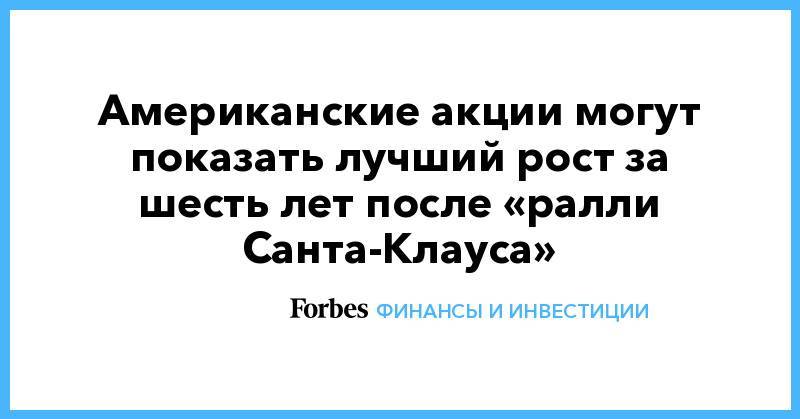 Американские акции могут показать лучший рост за шесть лет после «ралли Санта-Клауса» - forbes.ru