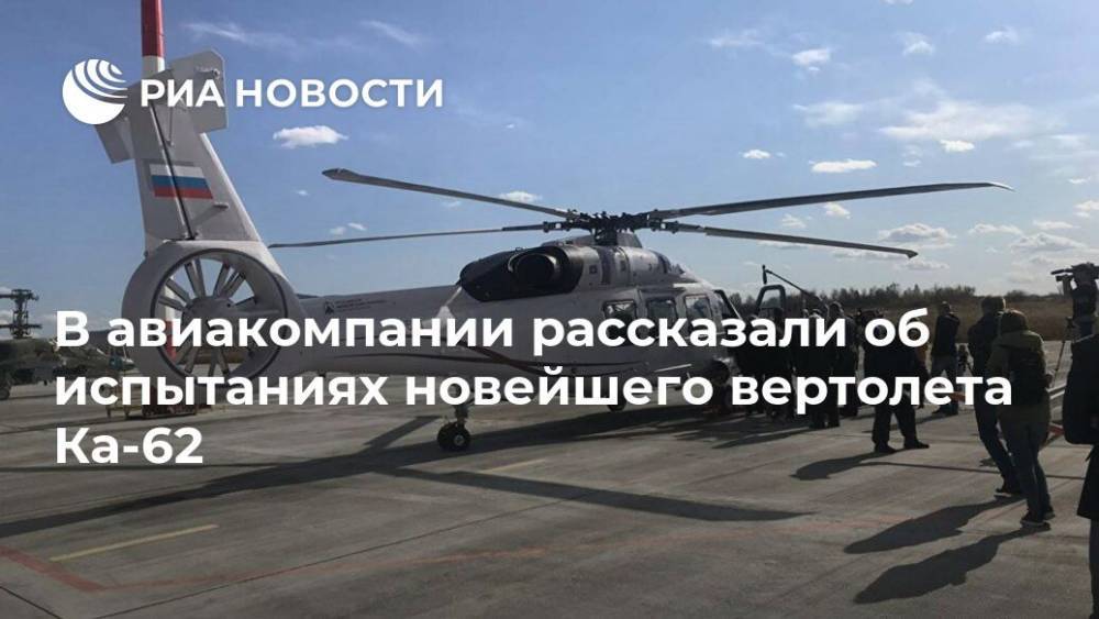 В авиакомпании рассказали об испытаниях новейшего вертолета Ка-62 - ria.ru - Москва - Россия