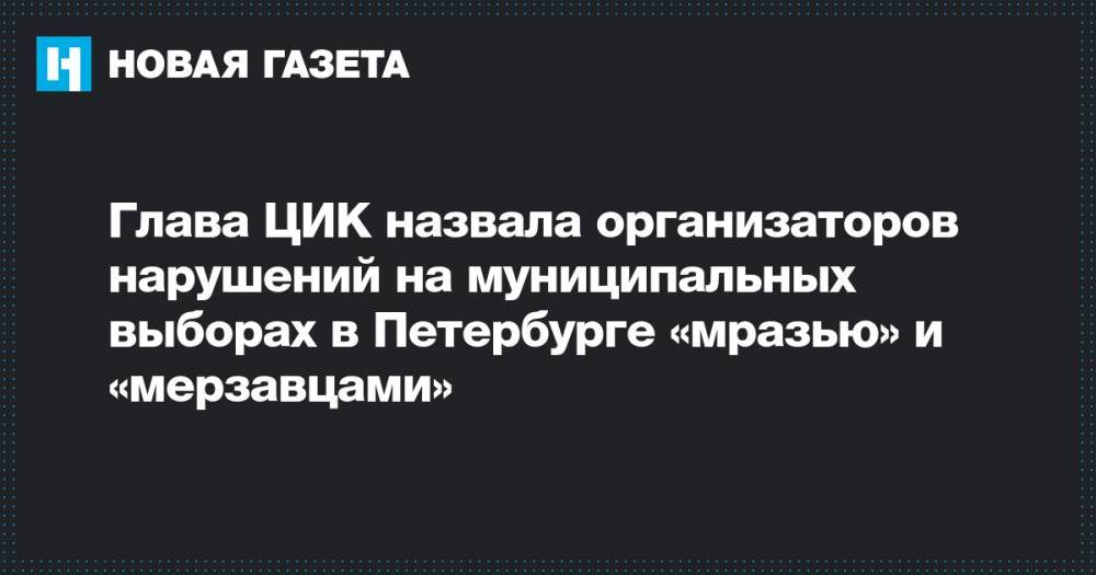 Элла Памфилова - Глава ЦИК назвала организаторов нарушений на муниципальных выборах в Петербурге «мразью» и «мерзавцами» - novayagazeta.ru - Санкт-Петербург