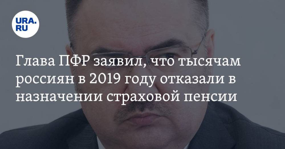 Антон Дроздов - Глава ПФР заявил, что тысячам россиян в 2019 году отказали в назначении страховой пенсии - ura.news - Россия