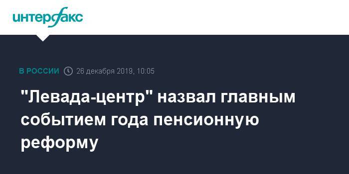 "Левада-центр" назвал главным событием года пенсионную реформу - interfax.ru - Москва - Иркутская обл.