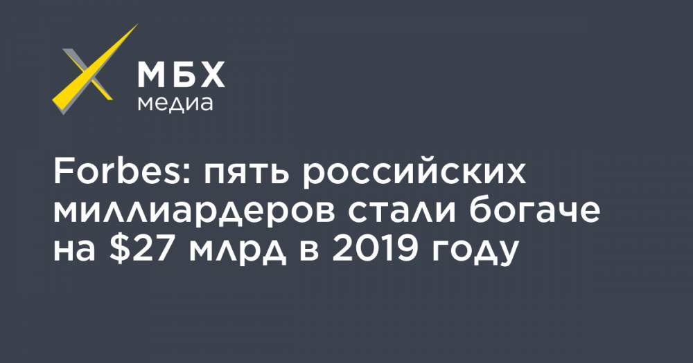 Владимир Потанин - Леонид Михельсон - Вагит Алекперов - Forbes: пять российских миллиардеров стали богаче на $27 млрд в 2019 году - mbk.news