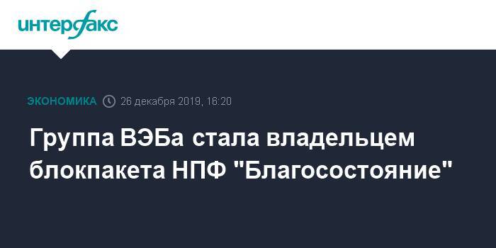 Группа ВЭБа стала владельцем блокпакета НПФ "Благосостояние" - interfax.ru - Москва