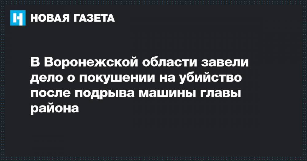 Виталий Шабалатов - Николай Фролов - В Воронежской области завели дело о покушении на убийство после подрыва машины главы района - novayagazeta.ru - Воронежская обл. - район Рамонский