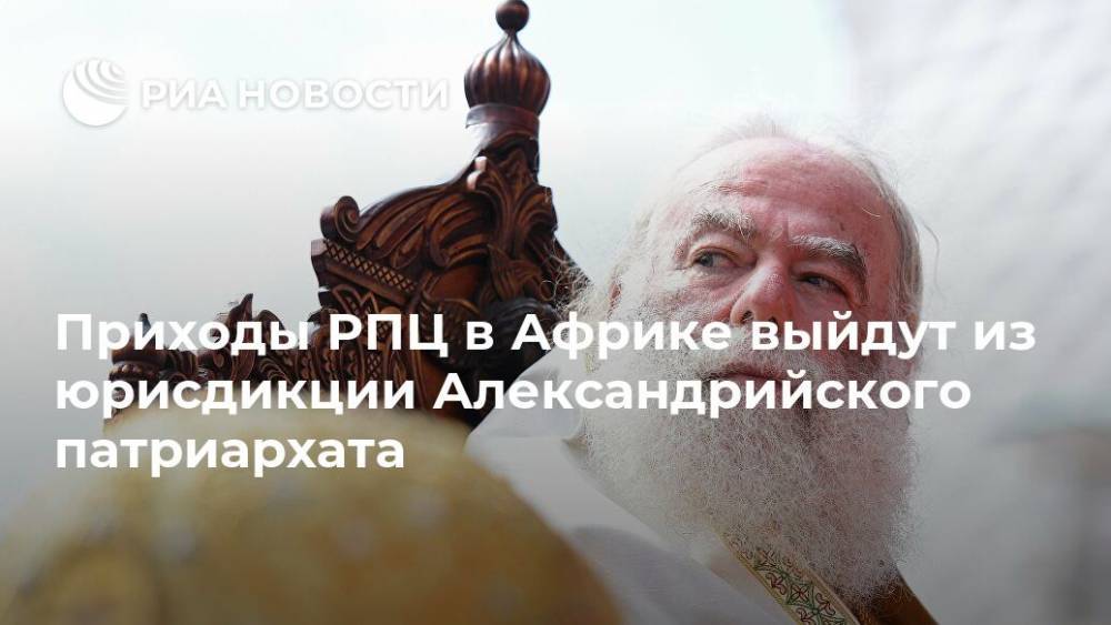 Приходы РПЦ в Африке выйдут из юрисдикции Александрийского патриархата - ria.ru - Москва - г. Александрия