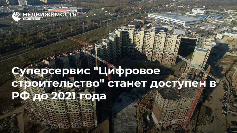 Суперсервис "Цифровое строительство" станет доступен в РФ до 2021 года - realty.ria.ru - Москва - Строительство
