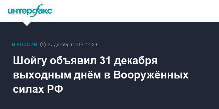 Сергей Шойгу - Шойгу объявил 31 декабря выходным днём в Вооружённых силах РФ - interfax.ru - Москва - Россия