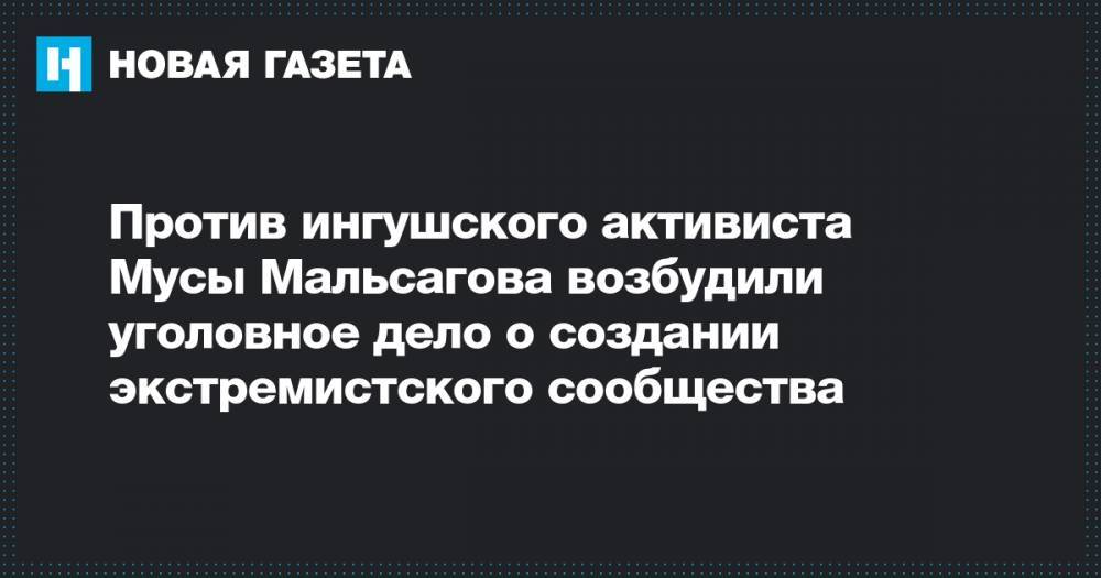 Против ингушского активиста Мусы Мальсагова возбудили уголовное дело о создании экстремистского сообщества - novayagazeta.ru - Владикавказ