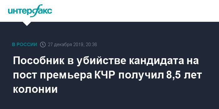 Пособник в убийстве кандидата на пост премьера КЧР получил 8,5 лет колонии - interfax.ru - Москва - Россия - респ. Карачаево-Черкесия - окр. Скфо