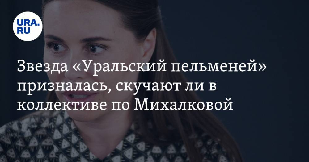 Юлия Михалкова - Звезда «Уральский пельменей» призналась, скучают ли в коллективе по Михалковой - ura.news