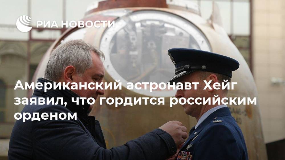 Дмитрий Рогозин - Ник Хейг - Алексей Овчинин - Американский астронавт Хейг заявил, что гордится российским орденом - ria.ru - Москва - США - союз