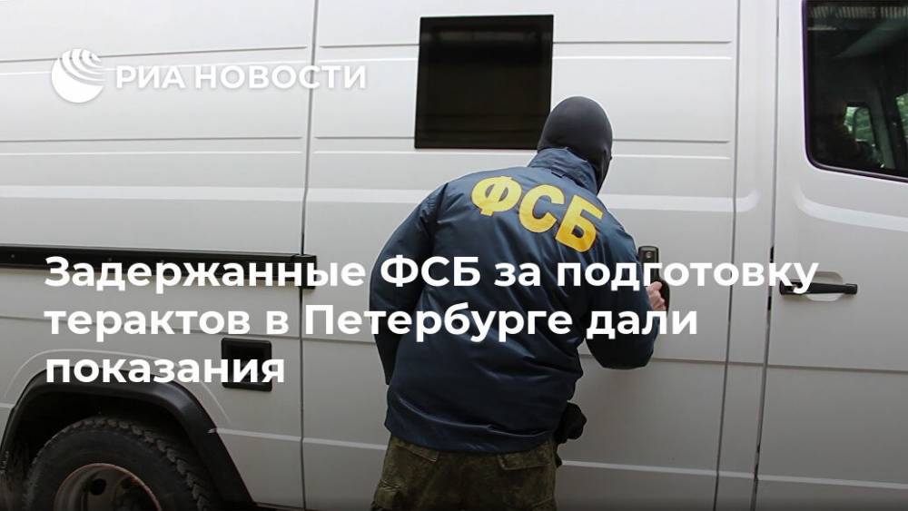 Задержанные ФСБ за подготовку терактов в Петербурге дали показания - ria.ru - Москва - Россия - Санкт-Петербург