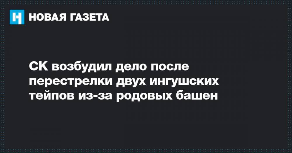 СК возбудил дело после перестрелки двух ингушских тейпов из-за родовых башен - novayagazeta.ru - Сунжа