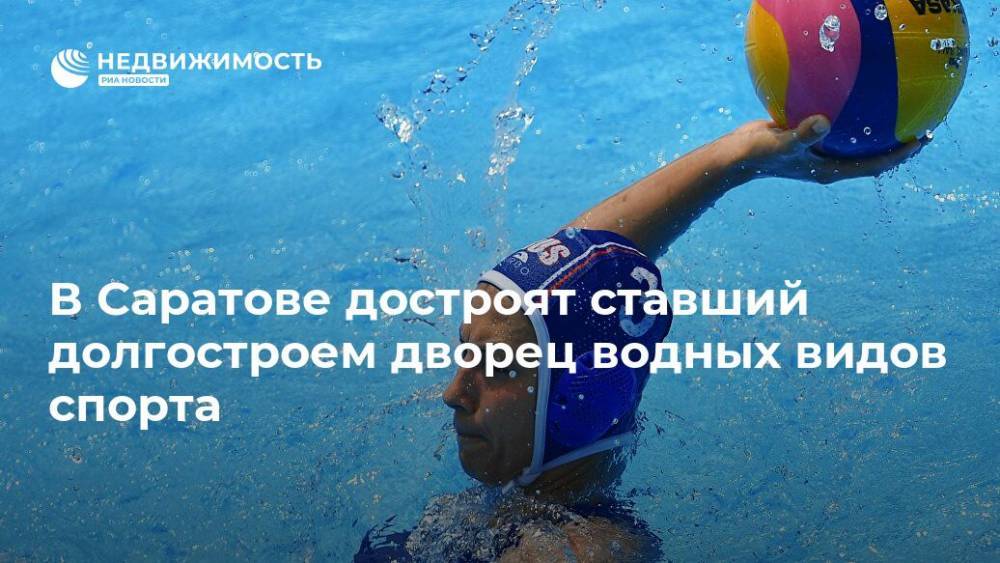 Валерий Радаев - В Саратове достроят ставший долгостроем дворец водных видов спорта - realty.ria.ru - Саратов - Строительство
