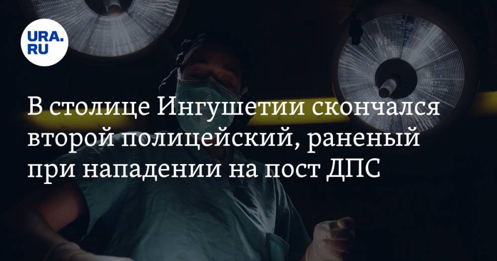 В столице Ингушетии скончался второй полицейский, раненый при нападении на пост ДПС - ura.news - респ. Ингушетия - Магас