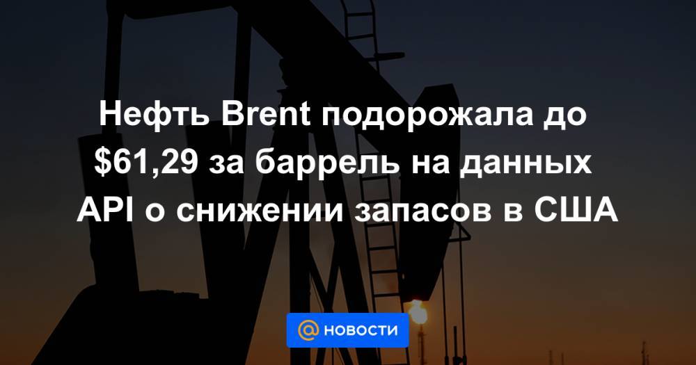 Нефть Brent подорожала до $61,29 за баррель на данных API о снижении запасов в США - news.mail.ru - Москва - Лондон - Нью-Йорк
