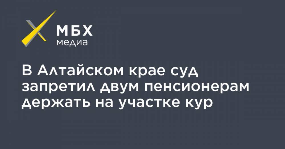 В Алтайском крае суд запретил двум пенсионерам держать на участке кур - mbk.news - Барнаул