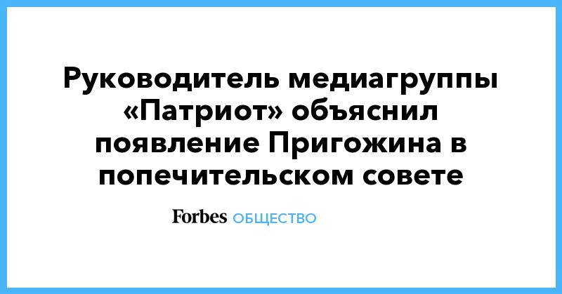 Евгений Пригожин - Николай Столярчук - Руководитель медиагруппы «Патриот» объяснил появление Пригожина в попечительском совете - forbes.ru - Россия