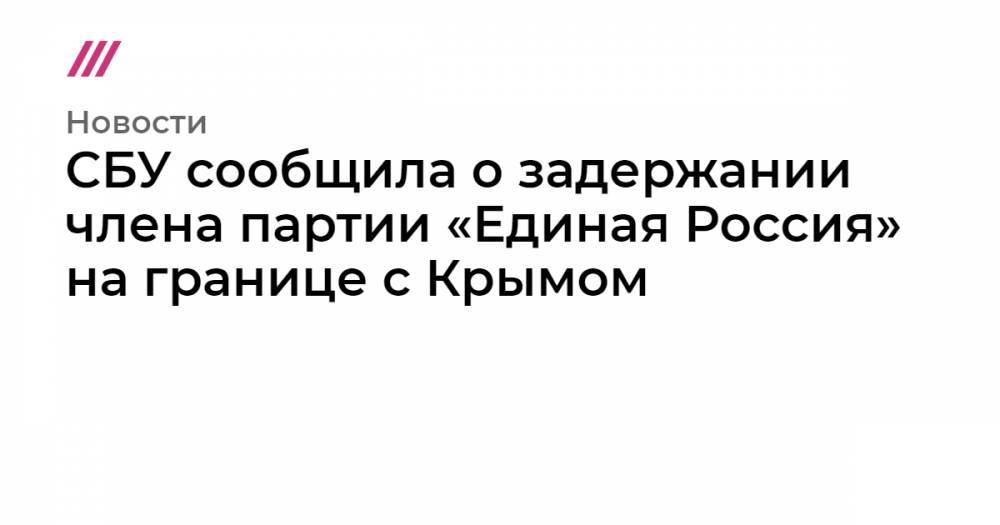 Елена Гитлянская - СБУ сообщила о задержании члена партии «Единая Россия» на границе с Крымом - tvrain.ru - Россия - Украина - Крым