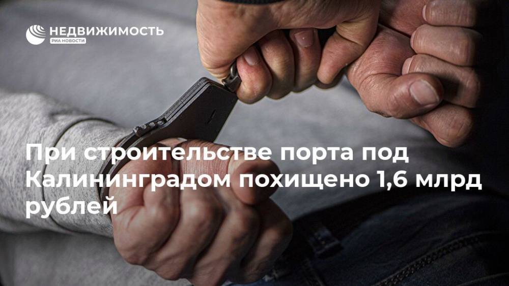 Антон Алиханов - При строительстве порта под Калининградом похищено 1,6 млрд рублей - realty.ria.ru - Россия - Калининград - Калининградская обл. - Строительство