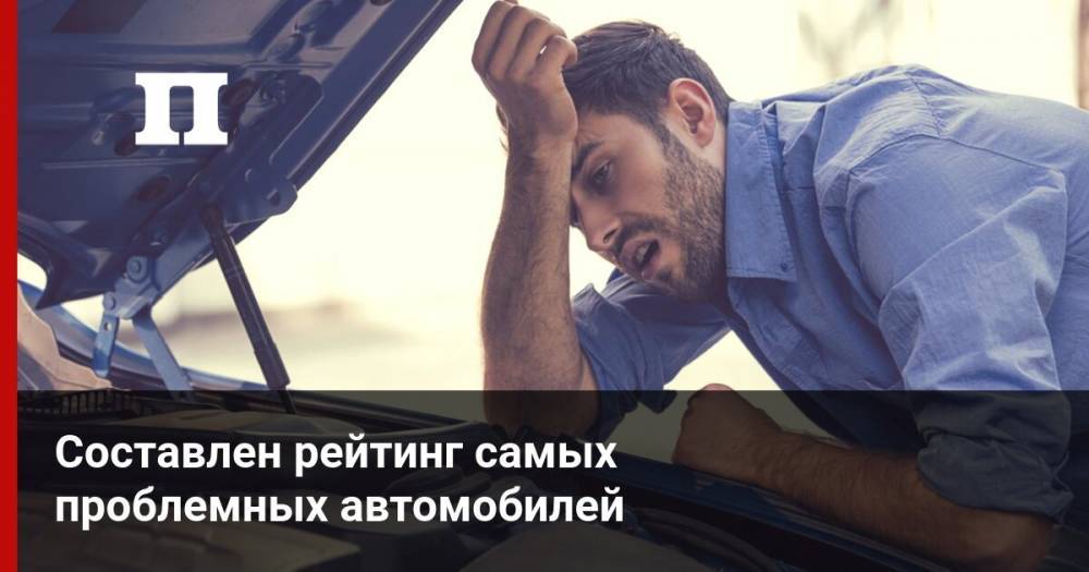 Составлен рейтинг самых проблемных автомобилей - profile.ru