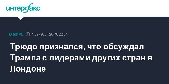 Дональд Трамп - Борис Джонсон - Джастин Трюдо - Марк Рютте - Трюдо признался, что обсуждал Трампа с лидерами других стран в Лондоне - interfax.ru - Москва - США - Англия - Франция - Канада - Голландия