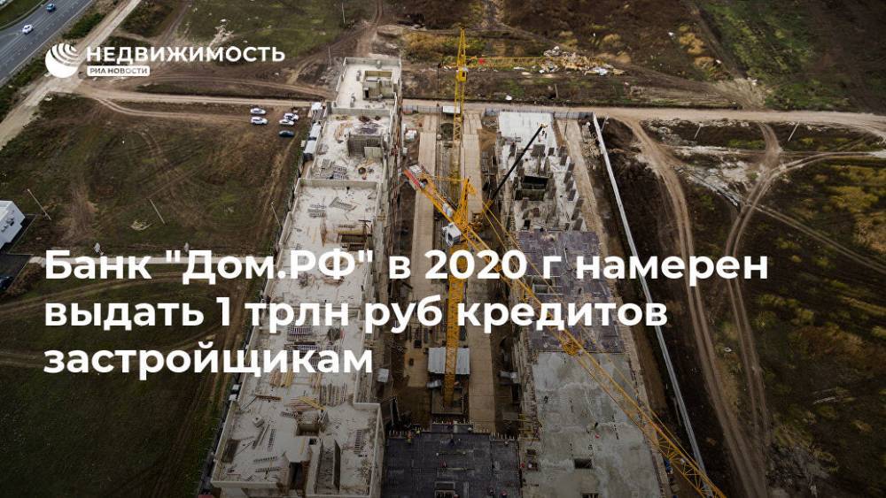 Банк "Дом.РФ" в 2020 г намерен выдать 1 трлн руб кредитов застройщикам - realty.ria.ru - Москва - Россия - Строительство