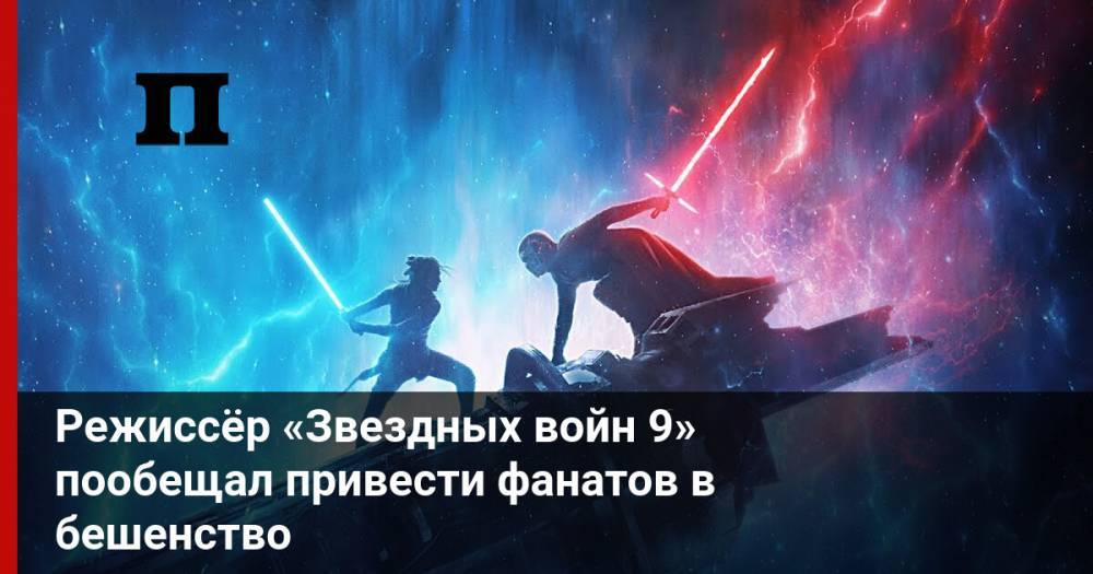 Режиссёр «Звездных войн 9» пообещал привести фанатов в бешенство - profile.ru