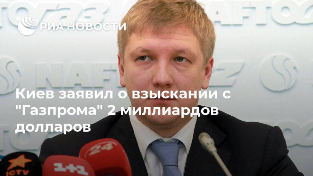 Андрей Коболев - Киев заявил о взыскании с "Газпрома" 2 миллиардов долларов - ria.ru - Москва - Россия - Украина