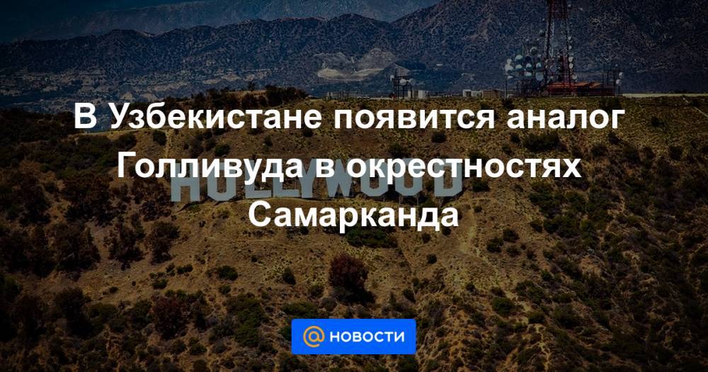 В Узбекистане появится аналог Голливуда в окрестностях Самарканда - news.mail.ru - США - Узбекистан - Самаркандская обл. - Ташкент