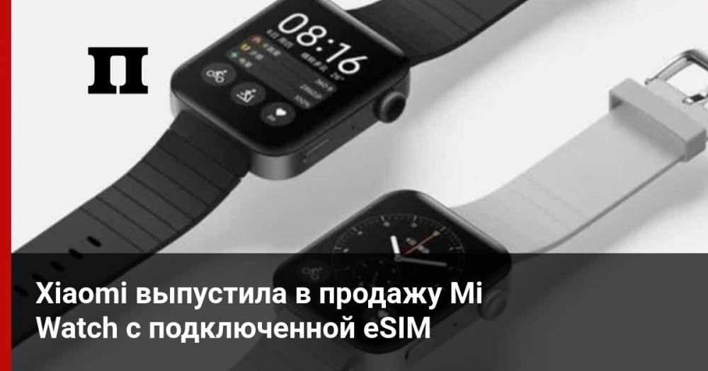 Xiaomi выпустила в продажу Mi Watch с подключенной eSIM - profile.ru - Китай