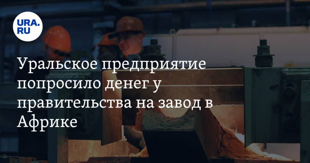 Дмитрий Осипов - Уральское предприятие попросило денег у правительства на завод в Африке - ura.news - Россия