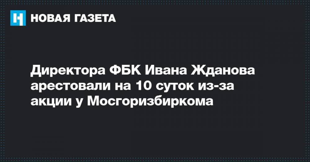 Алексей Навальный - Иван Жданов - Директора ФБК Ивана Жданова арестовали на 10 суток из-за акции у Мосгоризбиркома - novayagazeta.ru - Москва