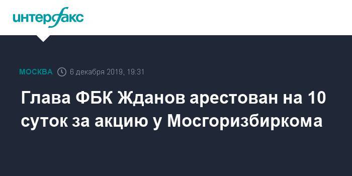 Иван Жданов - Глава ФБК Жданов арестован на 10 суток за акцию у Мосгоризбиркома - interfax.ru - Москва - Россия